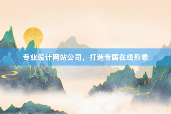 专业设计网站公司，打造专属在线形象